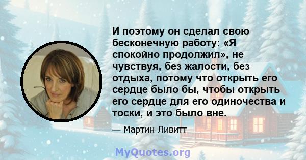 И поэтому он сделал свою бесконечную работу: «Я спокойно продолжил», не чувствуя, без жалости, без отдыха, потому что открыть его сердце было бы, чтобы открыть его сердце для его одиночества и тоски, и это было вне.