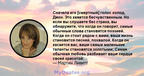 Сначала его [смертный] голос холод, Джон. Это кажется бесчувственным. Но если вы слушаете без страха, вы обнаружите, что когда он говорит, самые обычные слова становятся поэзией. Когда он стоит рядом с вами, ваша жизнь