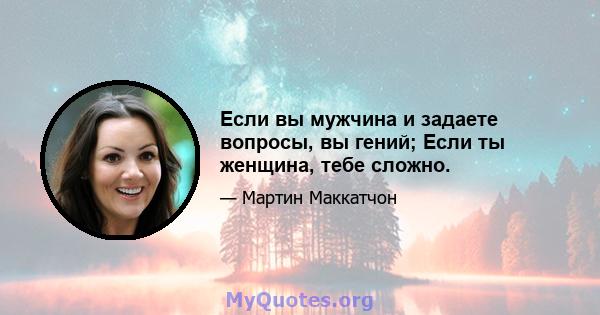 Если вы мужчина и задаете вопросы, вы гений; Если ты женщина, тебе сложно.