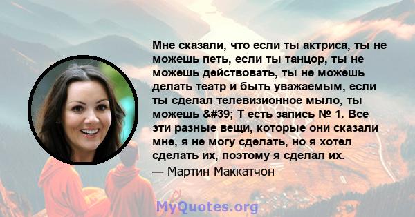 Мне сказали, что если ты актриса, ты не можешь петь, если ты танцор, ты не можешь действовать, ты не можешь делать театр и быть уважаемым, если ты сделал телевизионное мыло, ты можешь ' T есть запись № 1. Все эти