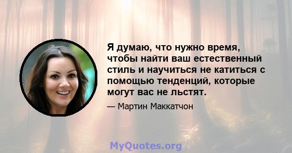 Я думаю, что нужно время, чтобы найти ваш естественный стиль и научиться не катиться с помощью тенденций, которые могут вас не льстят.