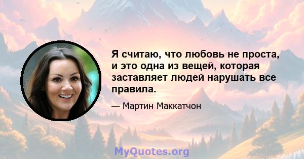 Я считаю, что любовь не проста, и это одна из вещей, которая заставляет людей нарушать все правила.