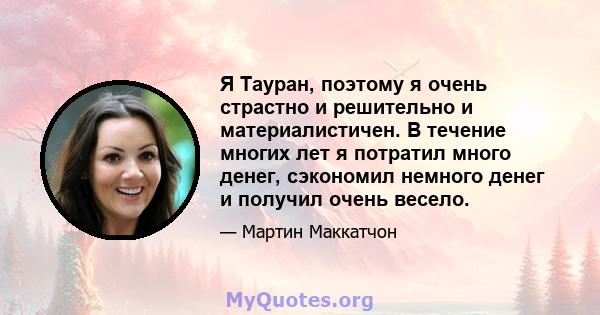 Я Тауран, поэтому я очень страстно и решительно и материалистичен. В течение многих лет я потратил много денег, сэкономил немного денег и получил очень весело.