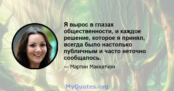 Я вырос в глазах общественности, и каждое решение, которое я принял, всегда было настолько публичным и часто неточно сообщалось.