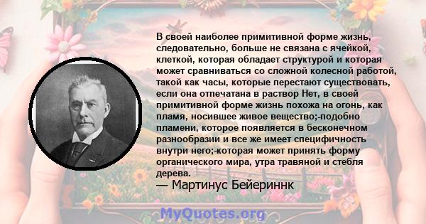 В своей наиболее примитивной форме жизнь, следовательно, больше не связана с ячейкой, клеткой, которая обладает структурой и которая может сравниваться со сложной колесной работой, такой как часы, которые перестают