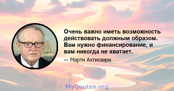 Очень важно иметь возможность действовать должным образом. Вам нужно финансирование, и вам никогда не хватает.