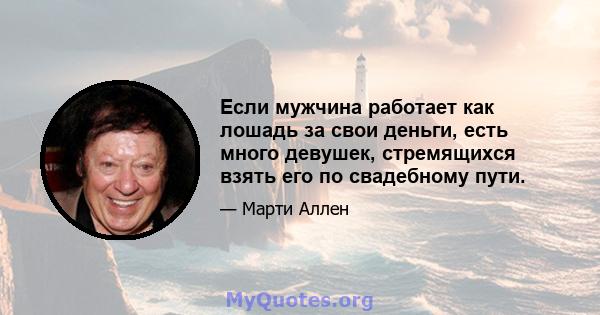 Если мужчина работает как лошадь за свои деньги, есть много девушек, стремящихся взять его по свадебному пути.