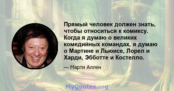 Прямый человек должен знать, чтобы относиться к комиксу. Когда я думаю о великих комедийных командах, я думаю о Мартине и Льюисе, Лорел и Харди, Эбботте и Костелло.