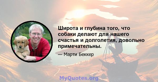 Широта и глубина того, что собаки делают для нашего счастья и долголетия, довольно примечательны.