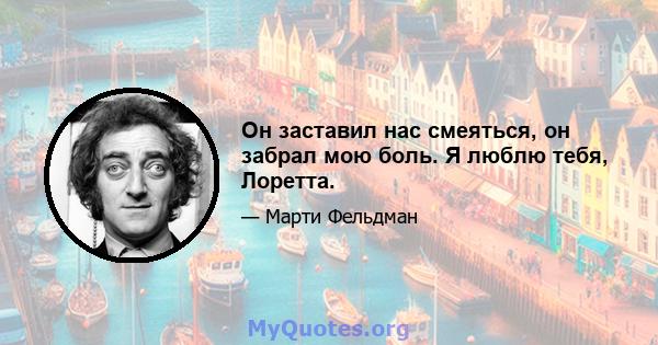 Он заставил нас смеяться, он забрал мою боль. Я люблю тебя, Лоретта.