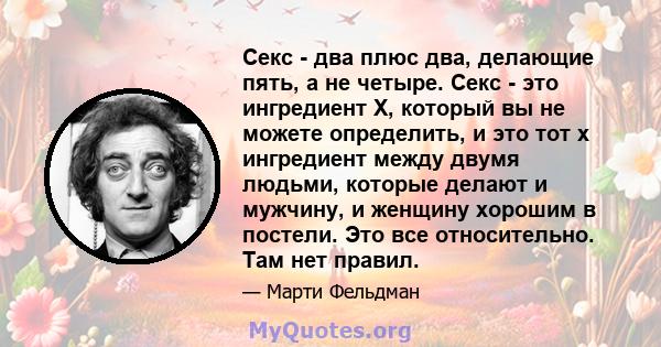 Секс - два плюс два, делающие пять, а не четыре. Секс - это ингредиент X, который вы не можете определить, и это тот x ингредиент между двумя людьми, которые делают и мужчину, и женщину хорошим в постели. Это все