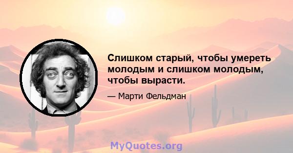 Слишком старый, чтобы умереть молодым и слишком молодым, чтобы вырасти.