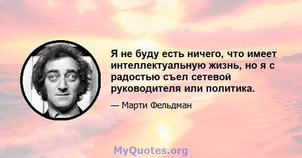 Я не буду есть ничего, что имеет интеллектуальную жизнь, но я с радостью съел сетевой руководителя или политика.