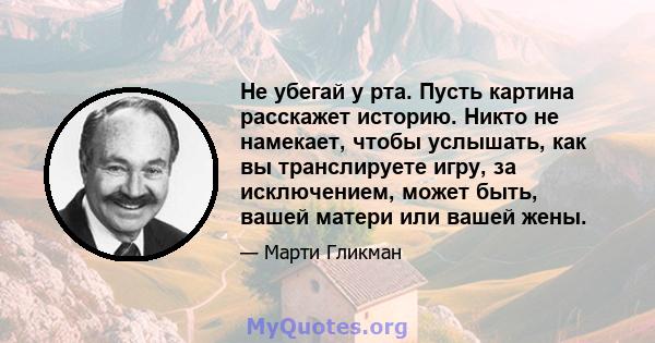 Не убегай у рта. Пусть картина расскажет историю. Никто не намекает, чтобы услышать, как вы транслируете игру, за исключением, может быть, вашей матери или вашей жены.