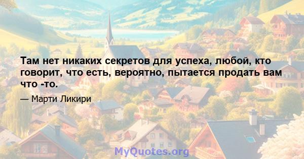 Там нет никаких секретов для успеха, любой, кто говорит, что есть, вероятно, пытается продать вам что -то.