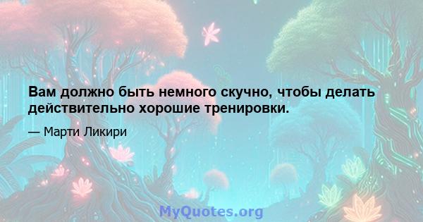 Вам должно быть немного скучно, чтобы делать действительно хорошие тренировки.