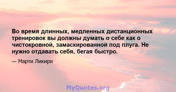 Во время длинных, медленных дистанционных тренировок вы должны думать о себе как о чистокровной, замаскированной под плуга. Не нужно отдавать себя, бегая быстро.