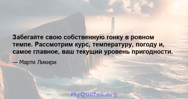 Забегайте свою собственную гонку в ровном темпе. Рассмотрим курс, температуру, погоду и, самое главное, ваш текущий уровень пригодности.