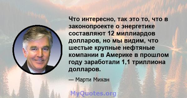 Что интересно, так это то, что в законопроекте о энергетике составляют 12 миллиардов долларов, но мы видим, что шестые крупные нефтяные компании в Америке в прошлом году заработали 1,1 триллиона долларов.