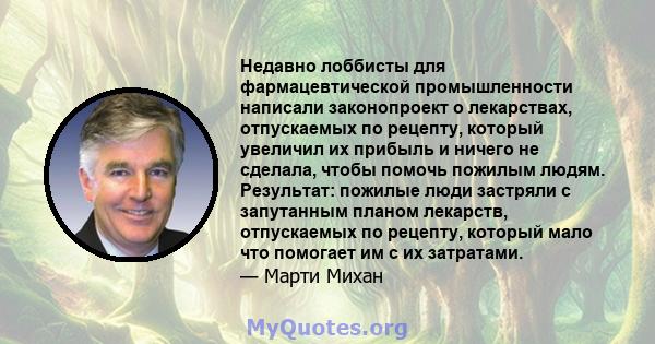 Недавно лоббисты для фармацевтической промышленности написали законопроект о лекарствах, отпускаемых по рецепту, который увеличил их прибыль и ничего не сделала, чтобы помочь пожилым людям. Результат: пожилые люди