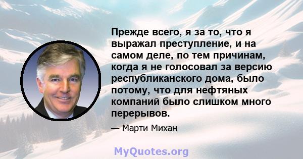 Прежде всего, я за то, что я выражал преступление, и на самом деле, по тем причинам, когда я не голосовал за версию республиканского дома, было потому, что для нефтяных компаний было слишком много перерывов.