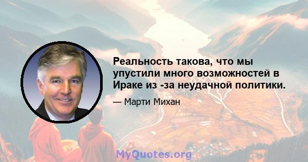 Реальность такова, что мы упустили много возможностей в Ираке из -за неудачной политики.