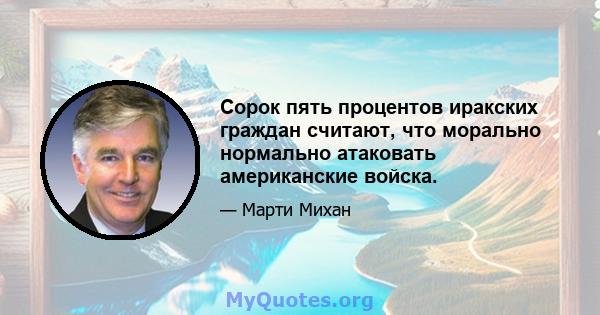 Сорок пять процентов иракских граждан считают, что морально нормально атаковать американские войска.