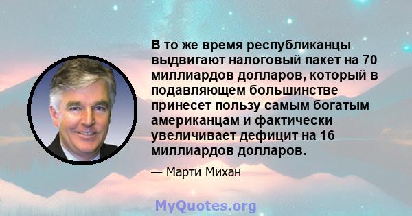 В то же время республиканцы выдвигают налоговый пакет на 70 миллиардов долларов, который в подавляющем большинстве принесет пользу самым богатым американцам и фактически увеличивает дефицит на 16 миллиардов долларов.