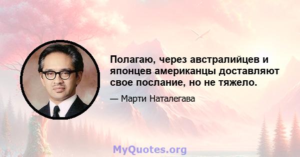 Полагаю, через австралийцев и японцев американцы доставляют свое послание, но не тяжело.