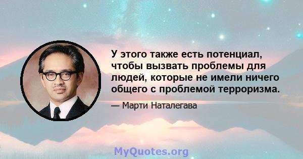 У этого также есть потенциал, чтобы вызвать проблемы для людей, которые не имели ничего общего с проблемой терроризма.