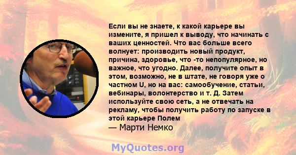 Если вы не знаете, к какой карьере вы измените, я пришел к выводу, что начинать с ваших ценностей. Что вас больше всего волнует: производить новый продукт, причина, здоровье, что -то непопулярное, но важное, что угодно. 