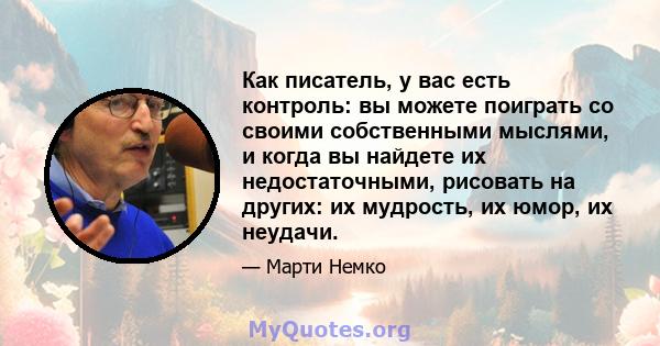 Как писатель, у вас есть контроль: вы можете поиграть со своими собственными мыслями, и когда вы найдете их недостаточными, рисовать на других: их мудрость, их юмор, их неудачи.