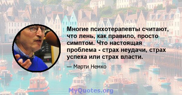 Многие психотерапевты считают, что лень, как правило, просто симптом. Что настоящая проблема - страх неудачи, страх успеха или страх власти.