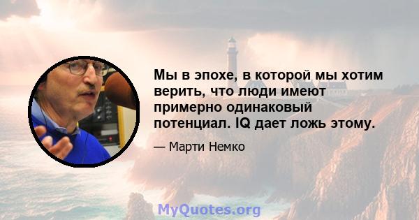 Мы в эпохе, в которой мы хотим верить, что люди имеют примерно одинаковый потенциал. IQ дает ложь этому.