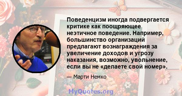 Поведенцизм иногда подвергается критике как поощряющее неэтичное поведение. Например, большинство организаций предлагают вознаграждения за увеличение доходов и угрозу наказания, возможно, увольнение, если вы не «делаете 