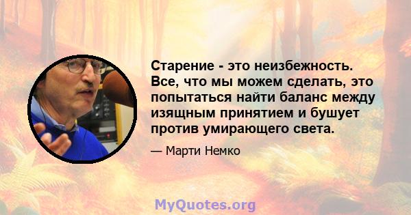 Старение - это неизбежность. Все, что мы можем сделать, это попытаться найти баланс между изящным принятием и бушует против умирающего света.