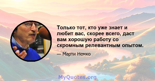 Только тот, кто уже знает и любит вас, скорее всего, даст вам хорошую работу со скромным релевантным опытом.