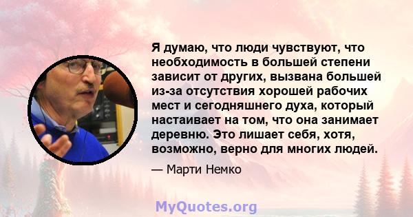 Я думаю, что люди чувствуют, что необходимость в большей степени зависит от других, вызвана большей из-за отсутствия хорошей рабочих мест и сегодняшнего духа, который настаивает на том, что она занимает деревню. Это