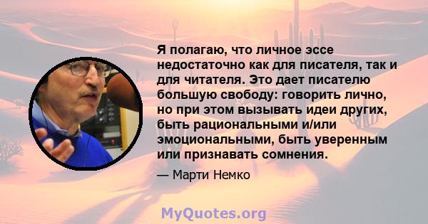 Я полагаю, что личное эссе недостаточно как для писателя, так и для читателя. Это дает писателю большую свободу: говорить лично, но при этом вызывать идеи других, быть рациональными и/или эмоциональными, быть уверенным