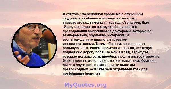 Я считаю, что основная проблема с обучением студентов, особенно в исследовательских университетах, таких как Гарвард, Стэнфорд, Нью -Йорк, заключается в том, что большинство преподавания выполняются докторами, которые