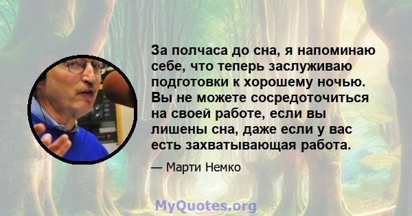 За полчаса до сна, я напоминаю себе, что теперь заслуживаю подготовки к хорошему ночью. Вы не можете сосредоточиться на своей работе, если вы лишены сна, даже если у вас есть захватывающая работа.