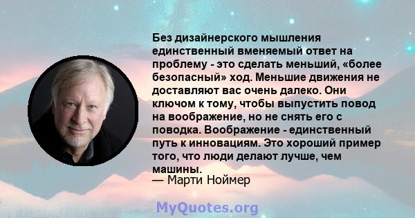 Без дизайнерского мышления единственный вменяемый ответ на проблему - это сделать меньший, «более безопасный» ход. Меньшие движения не доставляют вас очень далеко. Они ключом к тому, чтобы выпустить повод на