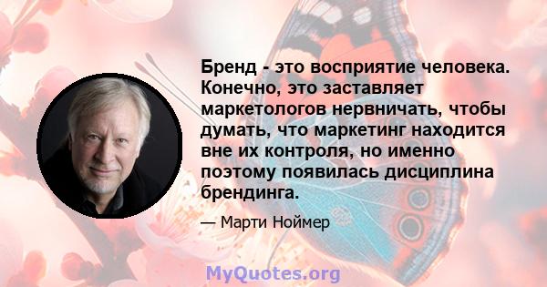 Бренд - это восприятие человека. Конечно, это заставляет маркетологов нервничать, чтобы думать, что маркетинг находится вне их контроля, но именно поэтому появилась дисциплина брендинга.