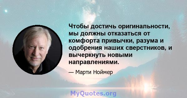 Чтобы достичь оригинальности, мы должны отказаться от комфорта привычки, разума и одобрения наших сверстников, и вычеркнуть новыми направлениями.