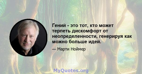 Гений - это тот, кто может терпеть дискомфорт от неопределенности, генерируя как можно больше идей.