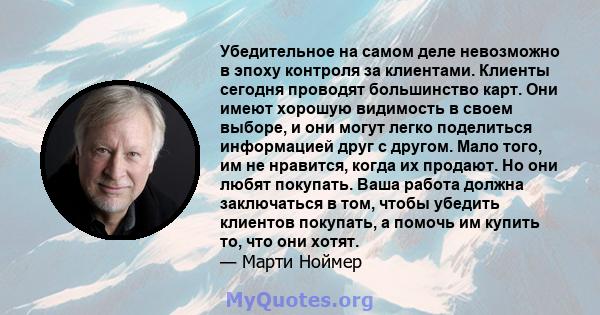 Убедительное на самом деле невозможно в эпоху контроля за клиентами. Клиенты сегодня проводят большинство карт. Они имеют хорошую видимость в своем выборе, и они могут легко поделиться информацией друг с другом. Мало