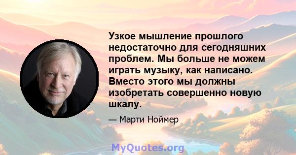 Узкое мышление прошлого недостаточно для сегодняшних проблем. Мы больше не можем играть музыку, как написано. Вместо этого мы должны изобретать совершенно новую шкалу.