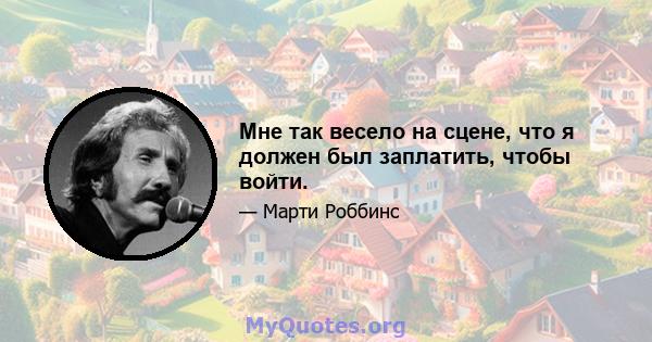 Мне так весело на сцене, что я должен был заплатить, чтобы войти.