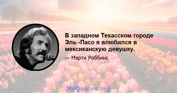 В западном Техасском городе Эль -Пасо я влюбился в мексиканскую девушку.