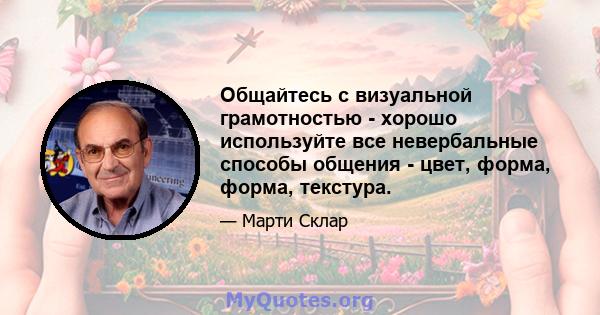 Общайтесь с визуальной грамотностью - хорошо используйте все невербальные способы общения - цвет, форма, форма, текстура.